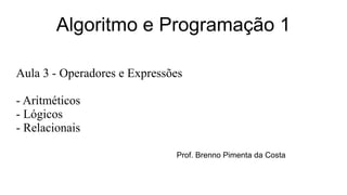 Algoritmo e Programação 1
Aula 3 - Operadores e Expressões
- Aritméticos
- Lógicos
- Relacionais
Prof. Brenno Pimenta da Costa
 