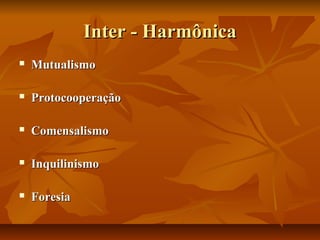 Inter - Harmônica
   Mutualismo

   Protocooperação

   Comensalismo

   Inquilinismo

   Foresia
 