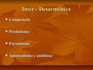 Inter - Desarmônica
   Competição

   Predatismo

   Parasitismo

   Amensalismo e antibiose
 