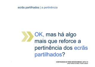 ecrãs partilhados | a pertinência




                    OK, mas há algo
                    mais que reforce a
                    pertinência dos ecrãs
                    partilhados?
[12]                                  CONTEÚDOS AV PARA NOVOS MEDIA | 2012-13
                                                   JORGE FERRAZ DE ABREU | PEDRO ALMEIDA
 