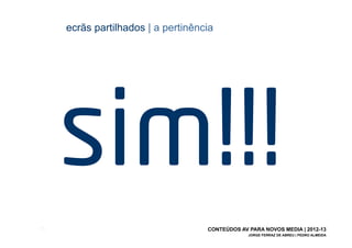 ecrãs partilhados | a pertinência




       sim!!!
[13]                                  CONTEÚDOS AV PARA NOVOS MEDIA | 2012-13
                                                   JORGE FERRAZ DE ABREU | PEDRO ALMEIDA
 