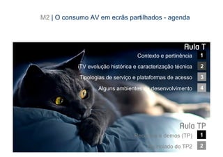 M2 | O consumo AV em ecrãs partilhados - agenda



                                                                        Aula T
                                         Contexto e pertinência                     1

                 iTV evolução histórica e caracterização técnica                    2

                  Tipologias de serviço e plataformas de acesso                     3

                         Alguns ambientes de desenvolvimento                        4




                                                                    Aula TP
                                        Recursos e demos (TP)                       1
[2]                                    CONTEÚDOS AV PARA NOVOS MEDIA | 2012-13
                                               Enunciado do TP2                     2
                                                    JORGE FERRAZ DE ABREU | PEDRO ALMEIDA
 