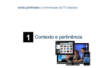 ecrãs partilhados | a reinvenção da TV clássica




            1      Contexto e pertinência




[3]                                 CONTEÚDOS AV PARA NOVOS MEDIA | 2012-13
                                                 JORGE FERRAZ DE ABREU | PEDRO ALMEIDA
 