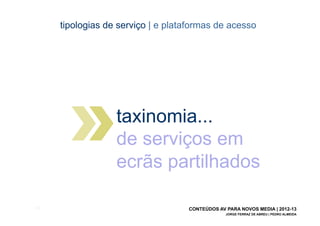 tipologias de serviço | e plataformas de acesso




                    taxinomia...
                    de serviços em
                    ecrãs partilhados

[32]                                 CONTEÚDOS AV PARA NOVOS MEDIA | 2012-13
                                                  JORGE FERRAZ DE ABREU | PEDRO ALMEIDA
 