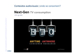Conteúdos audiovisuais | onde se consomem?

                                                                    Next-Gen TV consumption
                                                                    ETC @ USC
http://www.etcenter.org/2010/03/next-gen-tv-consumption/




                                                             [4]                               CONTEÚDOS AV PARA NOVOS MEDIA | 2012-13
                                                           :video                                           JORGE FERRAZ DE ABREU | PEDRO ALMEIDA
 