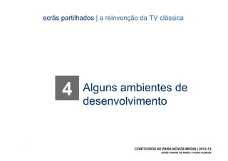 ecrãs partilhados | a reinvenção da TV clássica




             4      Alguns ambientes de
                    desenvolvimento


[51]                                 CONTEÚDOS AV PARA NOVOS MEDIA | 2012-13
                                                  JORGE FERRAZ DE ABREU | PEDRO ALMEIDA
 