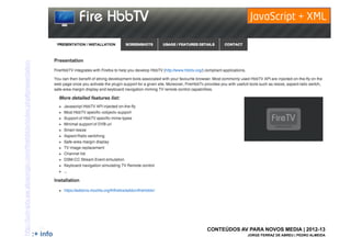 JavaScript + XML
http://tum-iptv.aw.atosorigin.com/firehbbtv/index.php#presentation




                                                                       [53]    CONTEÚDOS AV PARA NOVOS MEDIA | 2012-13
                                                                     :+ info                JORGE FERRAZ DE ABREU | PEDRO ALMEIDA
 