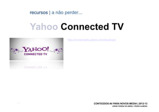 recursos | a não perder...


       Yahoo Connected TV
                         http://connectedtv.yahoo.com/developer




[60]                                         CONTEÚDOS AV PARA NOVOS MEDIA | 2012-13
                                                            JORGE FERRAZ DE ABREU | PEDRO ALMEIDA
 
