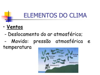 ELEMENTOS DO CLIMA
• Ventos
- Deslocamento do ar atmosférico;
- Movido: pressão atmosférica e
temperatura
 
