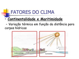 FATORES DO CLIMA
• Continentalidade e Maritimidade
- Variação térmica em função da distância para
corpos hídricos
 