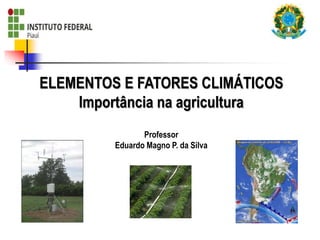 ELEMENTOS E FATORES CLIMÁTICOS
Importância na agricultura
Professor
Eduardo Magno P. da Silva
 