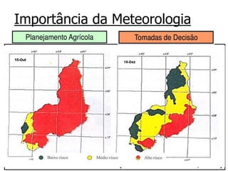 Zoneamento agroclimático para semeadura do Milho em
diferentes épocas no estado do Piauí.
(Andrade Júnior et al., 2008)
Baseado no clima local e no
balanço hídrico que define as
estações seca e úmida
Baseadas nas condições do
tempo vigentes e previstas
Zoneamento agroclimático
Semeadura/Colheita
Preparo do
solo/irrigação/controle
fitossanitário
Importância da Meteorologia
 