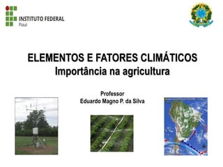 ELEMENTOS E FATORES CLIMÁTICOS
Importância na agricultura
Professor
Eduardo Magno P. da Silva
 
