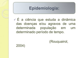  É a ciência que estuda a dinâmica
das doenças e/ou agravos de uma
determinada população em um
determinado período de tempo.
(Rouquairol,
2004)
Epidemiologia:
 