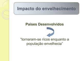 Impacto do envelhecimento
Países Desenvolvidos
“tornaram-se ricos enquanto a
população envelhecia”
 