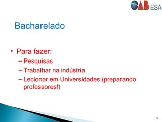 12
• Para fazer:
– Pesquisas
– Trabalhar na indústria
– Lecionar em Universidades (preparando
professores!)
Bacharelado
 