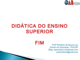 DIDÁTICA DO ENSINO
SUPERIOR
FIM Profº Ronilson de Souza Luiz
Doutor em Educação - PUC/SP
Blog: capronilson.wordpress.com
profronilson@gmail.com
 