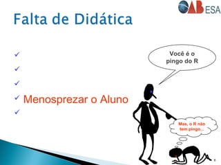  Sentar e “ler” a aula
 Sub-avaliar o Aluno
 Superestimar o Aluno
 Menosprezar o Aluno

6
Você é o
pingo do R
Mas, o R não
tem pingo...
 