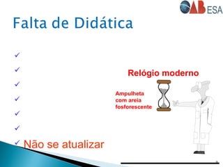  Sentar e “ler” a aula
 Sub-avaliar o Aluno
 Superestimar o Aluno
 Menosprezar o Aluno
 Não preparar aula
 Chegar sistematicamente atrasado
 Não se atualizar
9
Relógio moderno
Ampulheta
com areia
fosforescente
 