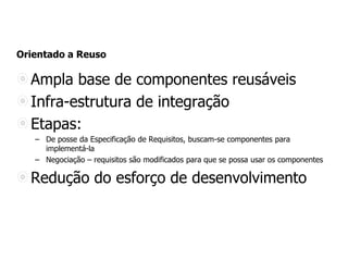 Orientado a Reuso
Ampla base de componentes reusáveis
Infra-estrutura de integração
Etapas:
– De posse da Especificação de Requisitos, buscam-se componentes para
implementá-la
– Negociação – requisitos são modificados para que se possa usar os componentes
Redução do esforço de desenvolvimento
 