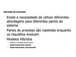 Iteração de processo
Existe a necessidade de utilizar diferentes
abordagens para diferentes partes do
sistema
Partes do processo são repetidas enquanto
os requisitos evoluem
Modelos Híbridos
– Apóiam a iteração do processo
– Desenvolvimento Espiral
– Desenvolvimento Incremental
 