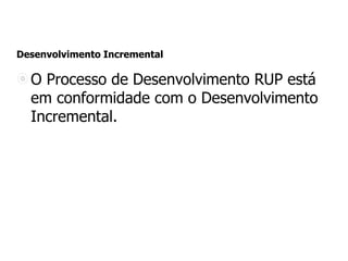Desenvolvimento Incremental
O Processo de Desenvolvimento RUP está
em conformidade com o Desenvolvimento
Incremental.
 