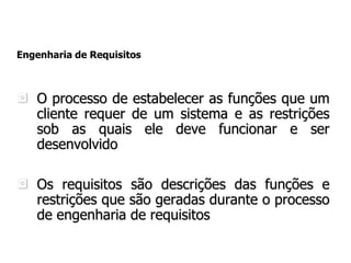 Engenharia de Requisitos
O processo de estabelecer as funções que um
cliente requer de um sistema e as restrições
sob as quais ele deve funcionar e ser
desenvolvido
Os requisitos são descrições das funções e
restrições que são geradas durante o processo
de engenharia de requisitos
 