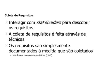Coleta de Requisitos
Interagir com stakeholders para descobrir
os requisitos
A coleta de requisitos é feita através de
técnicas
Os requisitos são simplesmente
documentados à medida que são coletados
– resulta em documento preliminar (draft)
 