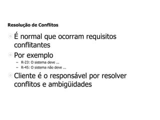 Resolução de Conflitos
É normal que ocorram requisitos
conflitantes
Por exemplo
– R-23: O sistema deve ...
– R-45: O sistema não deve ...
Cliente é o responsável por resolver
conflitos e ambigüidades
 