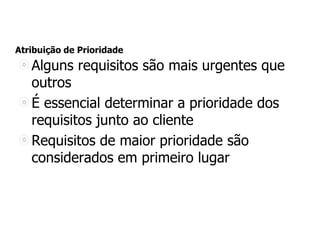 Atribuição de Prioridade
Alguns requisitos são mais urgentes que
outros
É essencial determinar a prioridade dos
requisitos junto ao cliente
Requisitos de maior prioridade são
considerados em primeiro lugar
 