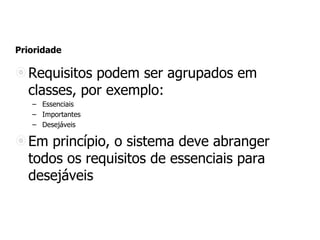 Prioridade
Requisitos podem ser agrupados em
classes, por exemplo:
– Essenciais
– Importantes
– Desejáveis
Em princípio, o sistema deve abranger
todos os requisitos de essenciais para
desejáveis
 