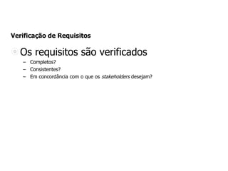 Verificação de Requisitos
Os requisitos são verificados
– Completos?
– Consistentes?
– Em concordância com o que os stakeholders desejam?
 