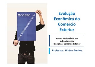 Evolução
Econômica do
Comercio
Exterior
Curso: Bacharelado em
Administração
Disciplina: Comércio Exterior
Professor: Hinton Bentes
 