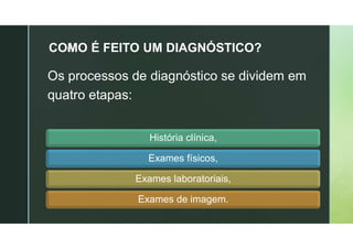 z
COMO É FEITO UM DIAGNÓSTICO?
Os processos de diagnóstico se dividem em
quatro etapas:
História clínica,
Exames físicos,
Exames laboratoriais,
Exames de imagem.
 