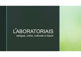 z
LABORATORIAIS
sangue, urina, culturas e líquor
 