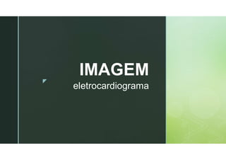 z
eletrocardiograma
IMAGEM
 