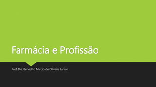 Farmácia e Profissão
Prof. Me. Benedito Marcio de Oliveira Junior
 