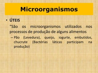 • ÚTEIS
“São os microorganismos utilizados nos
processos de produção de alguns alimentos
– Pão (Levedura), queijo, iogurte, embutidos,
chucrute (Bactérias láticas participam na
produção)
Microorganismos
 
