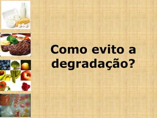 Como evito a
degradação?
 