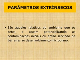 • São aqueles relativos ao ambiente que os
cerca, e atuam potencializando as
contaminações iniciais ou então servindo de
barreiras ao desenvolvimento microbiano.
PARÂMETROS EXTRÍNSECOS
 