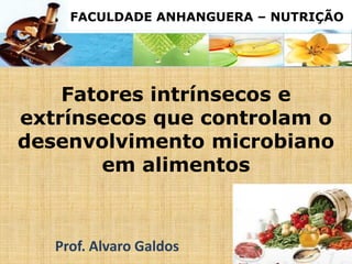 Fatores intrínsecos e
extrínsecos que controlam o
desenvolvimento microbiano
em alimentos
Prof. Alvaro Galdos
FACULDADE ANHANGUERA – NUTRIÇÃO
 