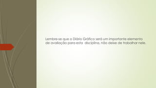 Lembre-se que o Diário Gráfico será um importante elemento
de avaliação para esta disciplina, não deixe de trabalhar nele.
 