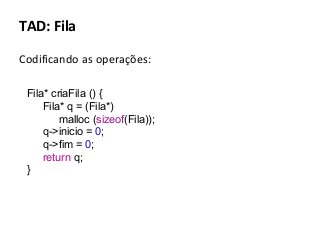 TAD: Fila
Codificando as operações:
Fila* criaFila () {
Fila* q = (Fila*)
malloc (sizeof(Fila));
q->inicio = 0;
q->fim = 0;
return q;
}

 