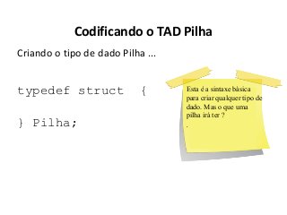 Codificando o TAD Pilha
Criando o tipo de dado Pilha ...

typedef struct
} Pilha;

{

Esta é a sintaxe básica
para criar qualquer tipo de
dado. Mas o que uma
pilha irá ter ?

.

 