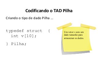 Codificando o TAD Pilha
Criando o tipo de dado Pilha ...

typedef struct
int v[10];
} Pilha;

{

Um vetor v com um
dado tamanho para
armazenar os dados.

 