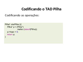 Codificando o TAD Pilha
Codificando as operações:
Pilha* criaPilha (){
Pilha* p = (Pilha*)
malloc (sizeof(Pilha));
p->topo = 0;
return p;
}

 