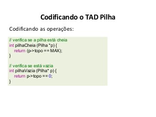 Codificando o TAD Pilha
Codificando as operações:
// verifica se a pilha está cheia
int pilhaCheia (Pilha *p) {
return (p->topo == MAX);
}
// verifica se está vazia
int pilhaVazia (Pilha* p) {
return p->topo == 0;
}

 
