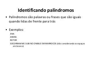 Identificando palíndromos
• Palíndromos são palavras ou frases que são iguais
quando lidas de frente para trás
• Exemplos:
ANA
ARARA
ROTOR
SOCORRAM ME SUBI NO ONIBUS EM MARROCOS (não considerando os espaços
em branco)

 
