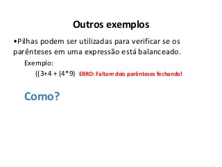 Outros exemplos
•Pilhas podem ser utilizadas para verificar se os
parênteses em uma expressão está balanceado.
Exemplo:
((3+4 + (4*9) ERRO: Faltam dois parênteses fechando!

Como?

 
