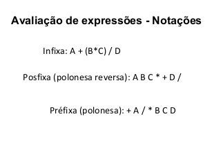 Avaliação de expressões - Notações
Infixa: A + (B*C) / D
Posfixa (polonesa reversa): A B C * + D /
Préfixa (polonesa): + A / * B C D

 